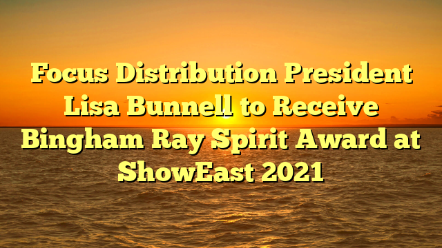 Focus Distribution President Lisa Bunnell to Receive Bingham Ray Spirit Award at ShowEast 2021 
